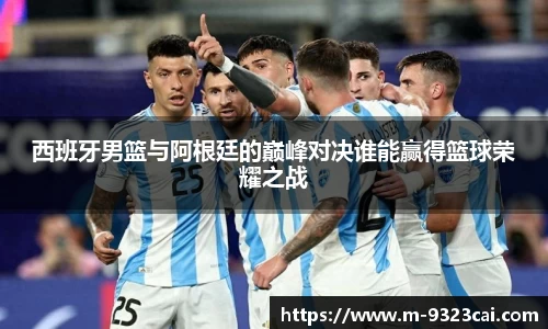 西班牙男篮与阿根廷的巅峰对决谁能赢得篮球荣耀之战