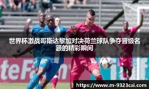 世界杯激战哥斯达黎加对决荷兰球队争夺晋级名额的精彩瞬间