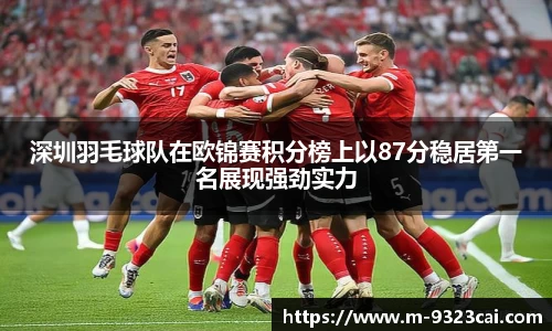 深圳羽毛球队在欧锦赛积分榜上以87分稳居第一名展现强劲实力